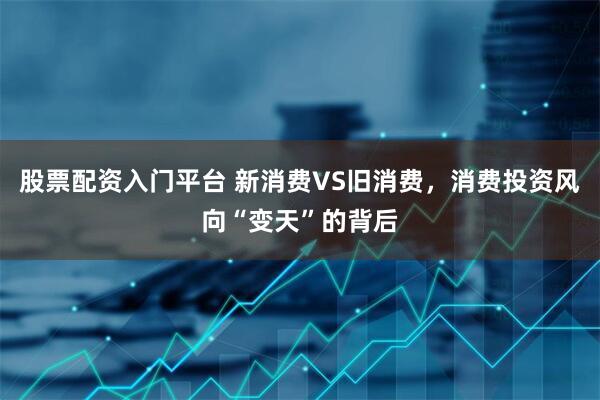 股票配资入门平台 新消费VS旧消费，消费投资风向“变天”的背后