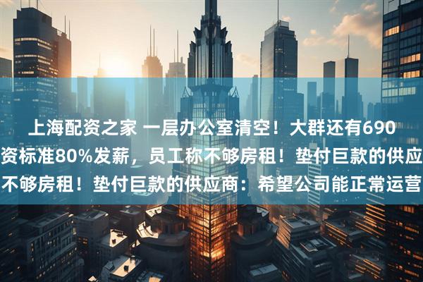 上海配资之家 一层办公室清空！大群还有690人，罗马仕将按最低工资标准80%发薪，员工称不够房租！垫付巨款的供应商：希望公司能正常运营
