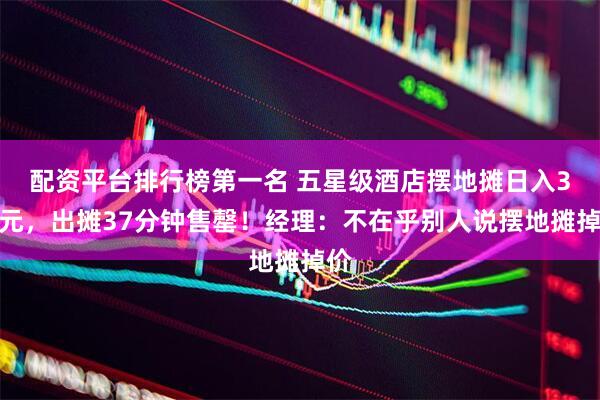 配资平台排行榜第一名 五星级酒店摆地摊日入3万元，出摊37分钟售罄！经理：不在乎别人说摆地摊掉价