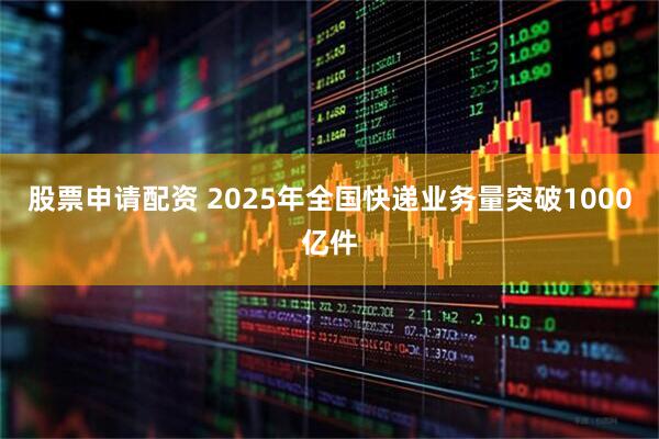 股票申请配资 2025年全国快递业务量突破1000亿件