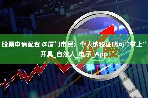 股票申请配资 @厦门市民：个人纳税证明可“掌上”开具_自然人_电子_App
