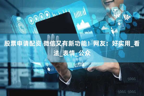 股票申请配资 微信又有新功能！网友：好实用_看法_表情_公众