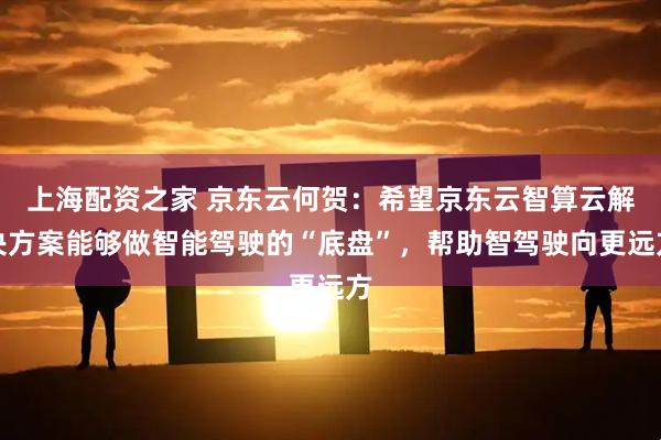 上海配资之家 京东云何贺：希望京东云智算云解决方案能够做智能驾驶的“底盘”，帮助智驾驶向更远方