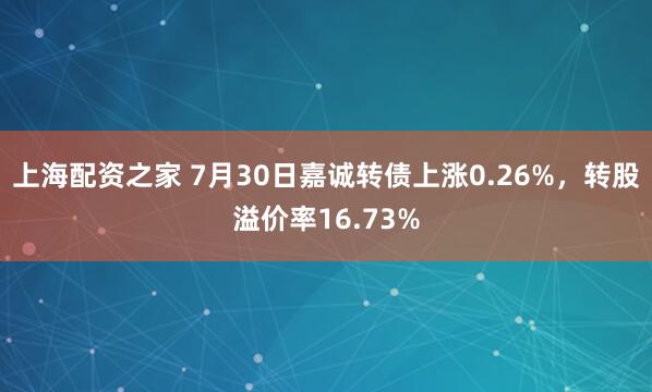 上海配资之家 7月30日嘉诚转债上涨0.26%，转股溢价率16.73%