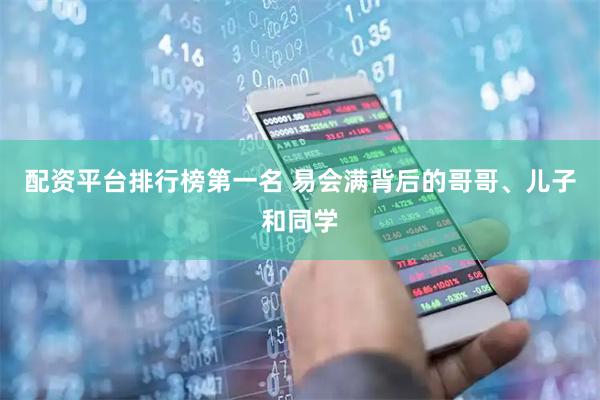 配资平台排行榜第一名 易会满背后的哥哥、儿子和同学