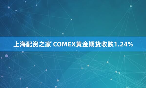 上海配资之家 COMEX黄金期货收跌1.24%