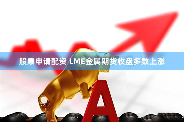 股票申请配资 LME金属期货收盘多数上涨