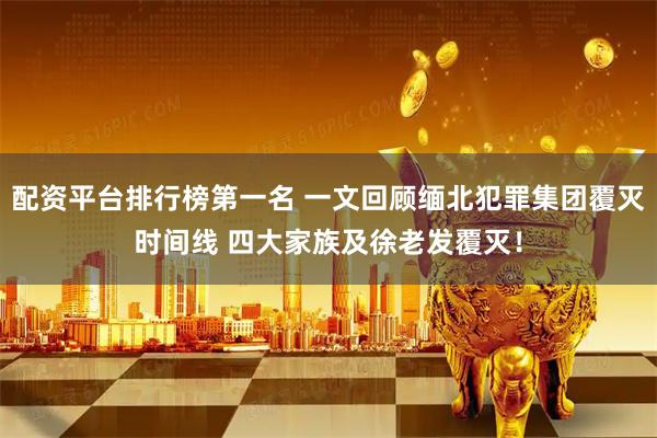 配资平台排行榜第一名 一文回顾缅北犯罪集团覆灭时间线 四大家族及徐老发覆灭！