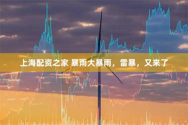 上海配资之家 暴雨大暴雨，雷暴，又来了