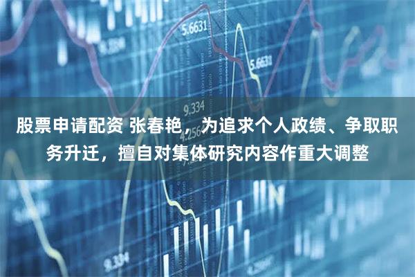 股票申请配资 张春艳，为追求个人政绩、争取职务升迁，擅自对集体研究内容作重大调整