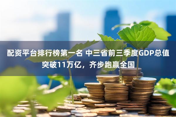 配资平台排行榜第一名 中三省前三季度GDP总值突破11万亿，齐步跑赢全国