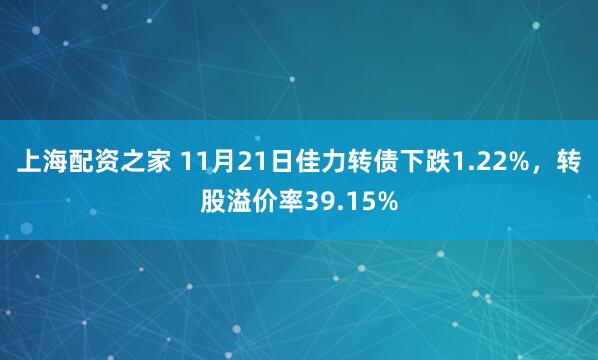 上海配资之家 11月21日佳力转债下跌1.22%，转股溢价率39.15%
