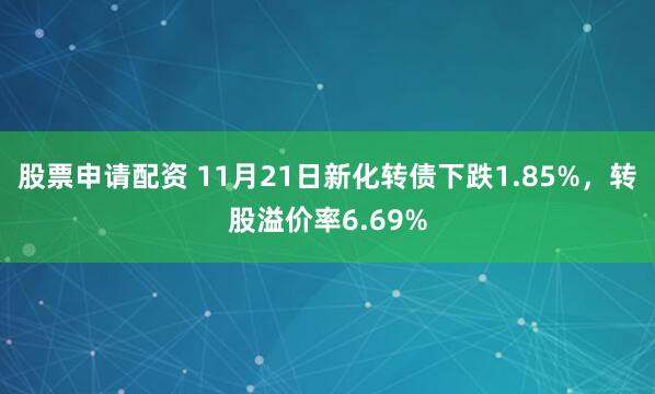 股票申请配资 11月21日新化转债下跌1.85%，转股溢价率6.69%