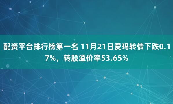 配资平台排行榜第一名 11月21日爱玛转债下跌0.17%，转股溢价率53.65%