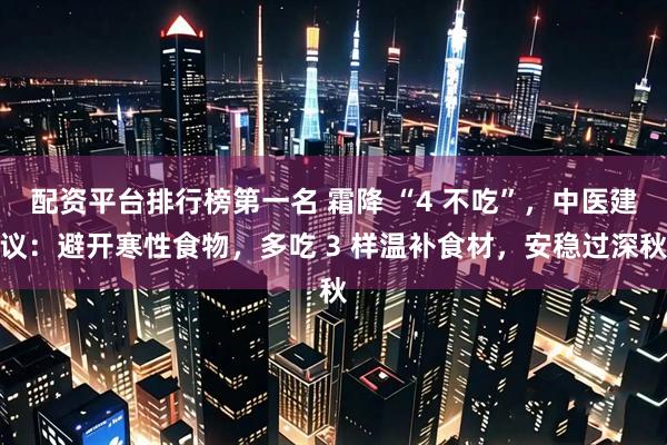 配资平台排行榜第一名 霜降 “4 不吃”，中医建议：避开寒性食物，多吃 3 样温补食材，安稳过深秋