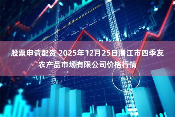 股票申请配资 2025年12月25日潜江市四季友农产品市场有限公司价格行情