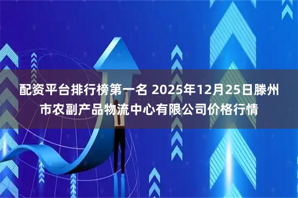 配资平台排行榜第一名 2025年12月25日滕州市农副产品物流中心有限公司价格行情