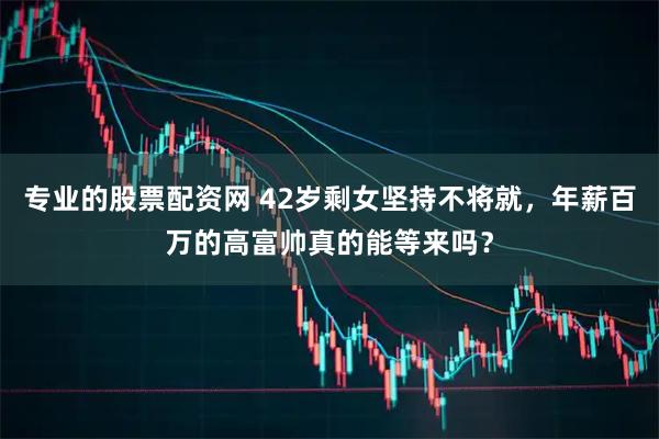 专业的股票配资网 42岁剩女坚持不将就，年薪百万的高富帅真的能等来吗？