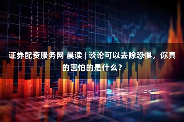证券配资服务网 晨读 | 谈论可以去除恐惧，你真的害怕的是什么？