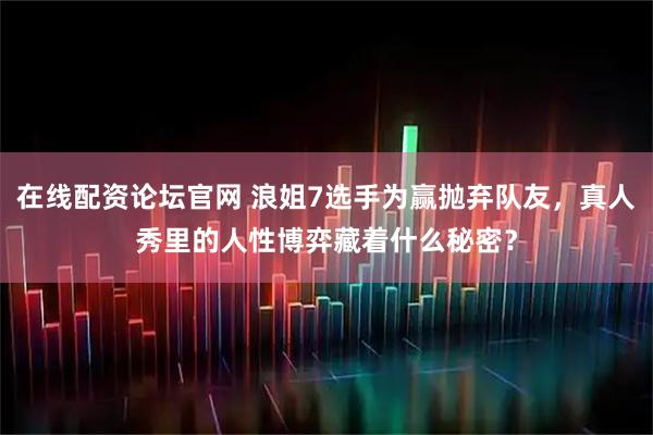 在线配资论坛官网 浪姐7选手为赢抛弃队友，真人秀里的人性博弈藏着什么秘密？