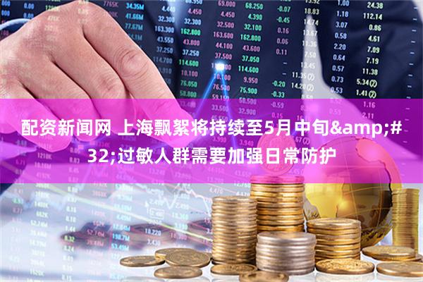 配资新闻网 上海飘絮将持续至5月中旬 过敏人群需要加强日常防护