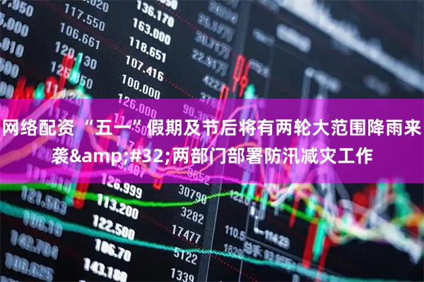网络配资 “五一”假期及节后将有两轮大范围降雨来袭 两部门部署防汛减灾工作
