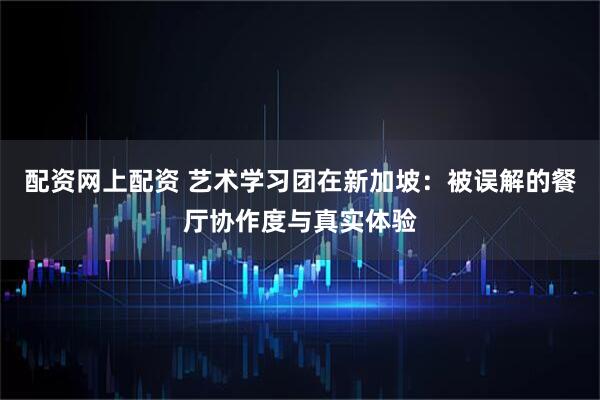 配资网上配资 艺术学习团在新加坡：被误解的餐厅协作度与真实体验