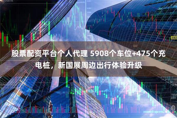 股票配资平台个人代理 5908个车位+475个充电桩，新国展周边出行体验升级